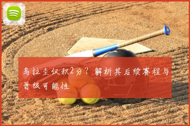 乌拉圭仅积2分？解析其后续赛程与晋级可能性