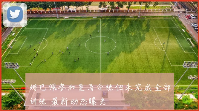 姆巴佩参加皇马合练但未完成全部训练 最新动态曝光