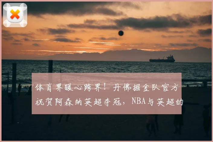 体育界暖心跨界！丹佛掘金队官方祝贺阿森纳英超夺冠，NBA与英超的梦幻联动