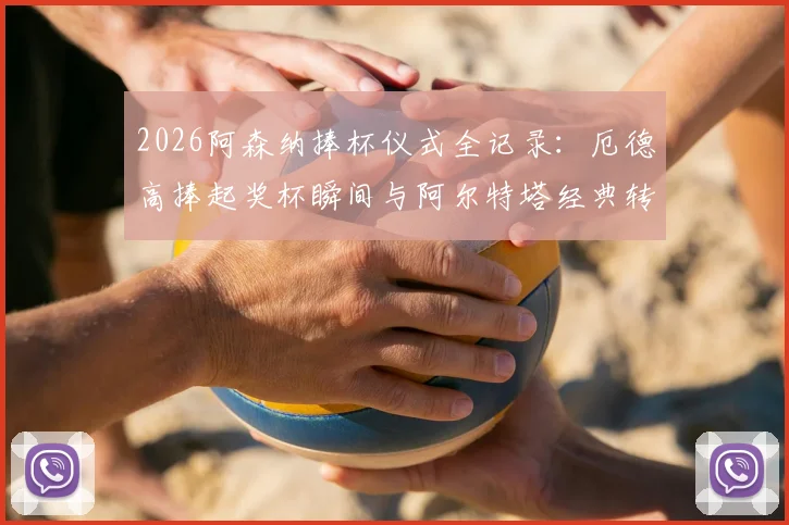 2026阿森纳捧杯仪式全记录：厄德高捧起奖杯瞬间与阿尔特塔经典转圈庆祝高清回放，附更衣室狂欢现场