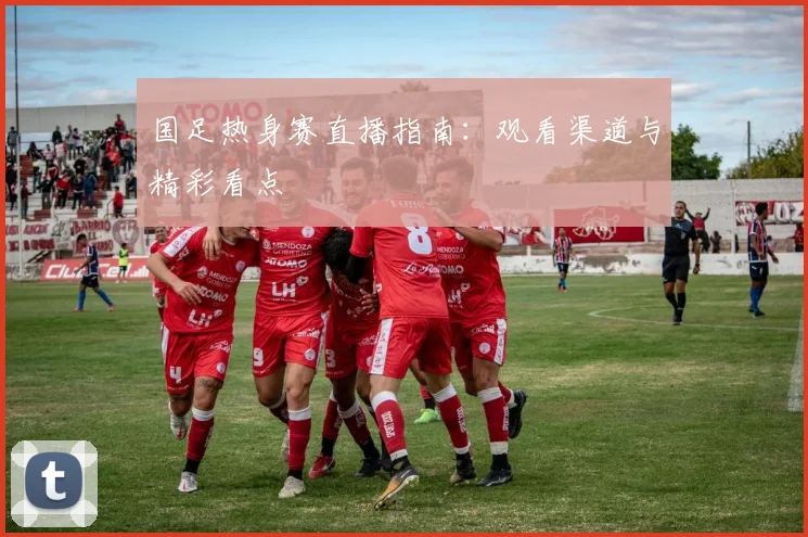 国足热身赛直播指南：观看渠道与精彩看点