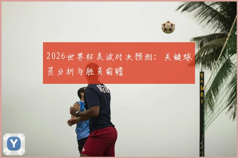 2026世界杯美波对决预测：关键球员分析与胜负前瞻