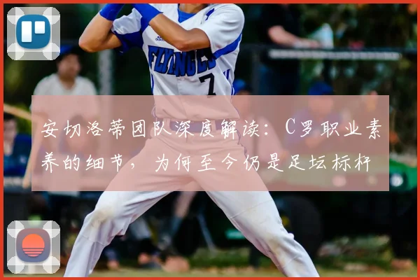 安切洛蒂团队深度解读：C罗职业素养的细节，为何至今仍是足坛标杆？