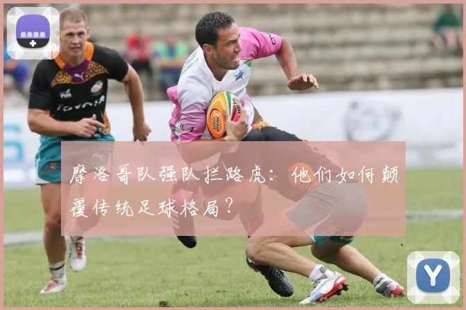 摩洛哥队强队拦路虎：他们如何颠覆传统足球格局？