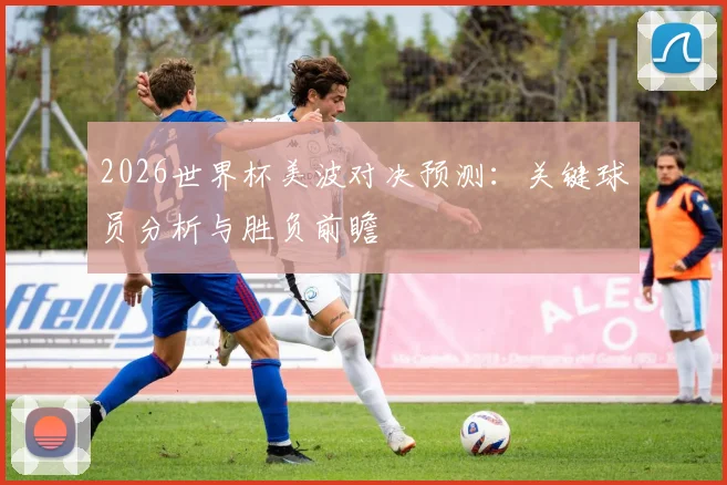 2026世界杯美波对决预测：关键球员分析与胜负前瞻