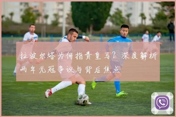 拉波尔塔为何指责皇马？深度解析两年无冠争议与背后焦点