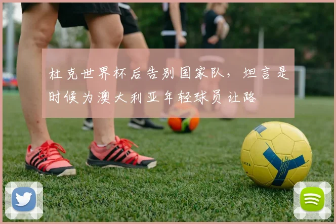 杜克世界杯后告别国家队，坦言是时候为澳大利亚年轻球员让路