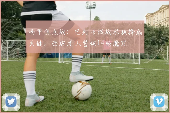 西甲焦点战：巴列卡诺战术抉择成关键，西班牙人誓破14轮魔咒