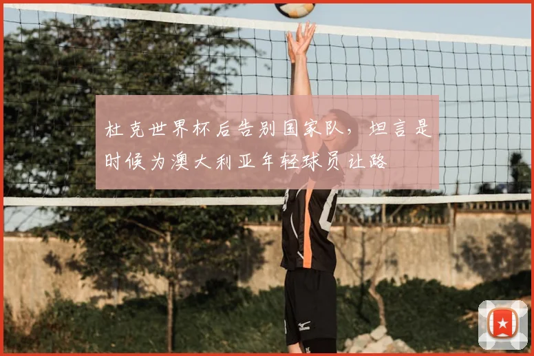 杜克世界杯后告别国家队，坦言是时候为澳大利亚年轻球员让路