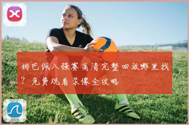 姆巴佩八强赛高清完整回放哪里找？免费观看录像全攻略