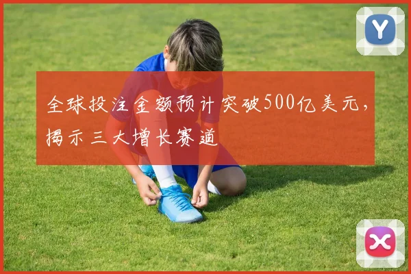 全球投注金额预计突破500亿美元，揭示三大增长赛道