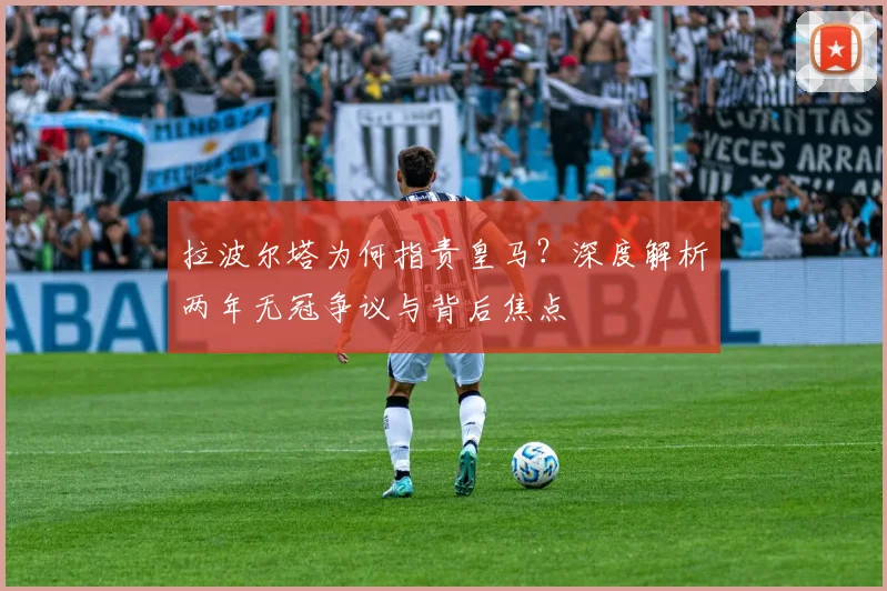 拉波尔塔为何指责皇马？深度解析两年无冠争议与背后焦点