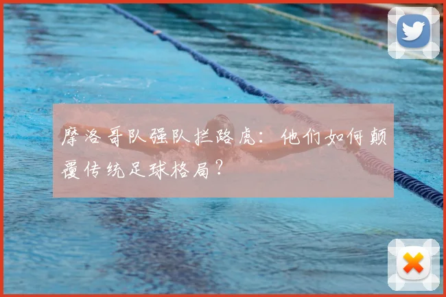 摩洛哥队强队拦路虎：他们如何颠覆传统足球格局？