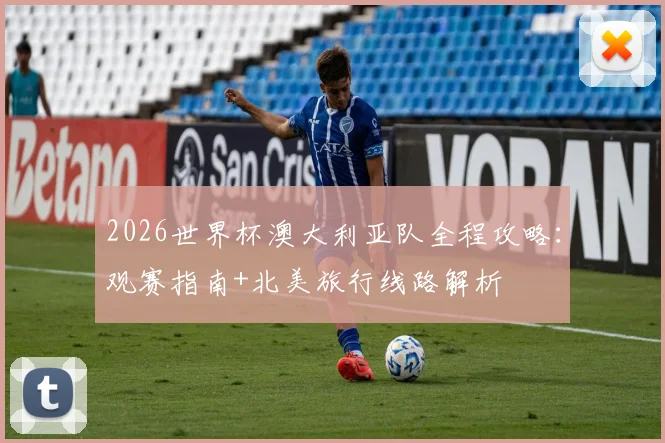 2026世界杯澳大利亚队全程攻略：观赛指南+北美旅行线路解析