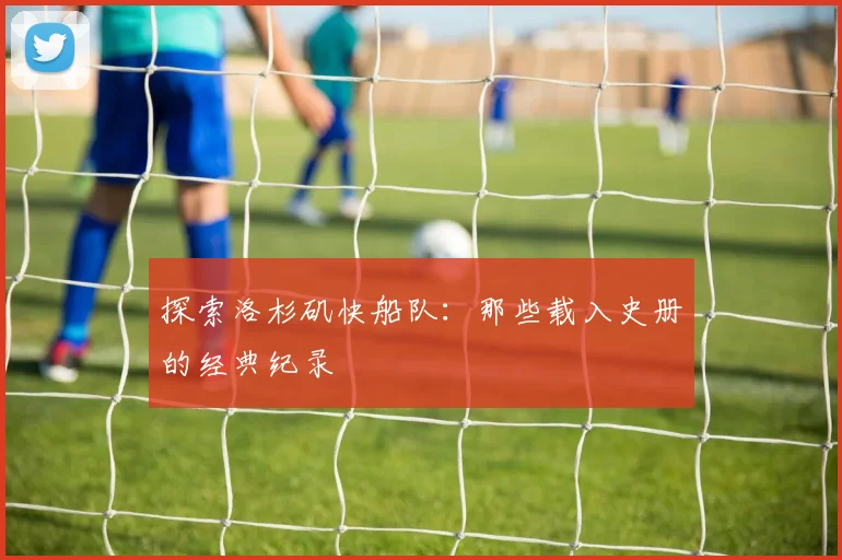 探索洛杉矶快船队：那些载入史册的经典纪录