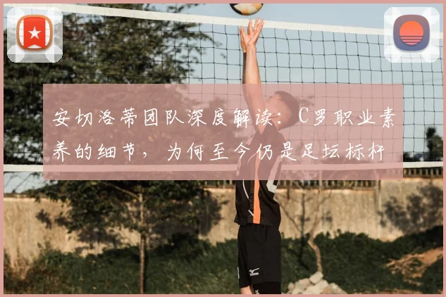 安切洛蒂团队深度解读：C罗职业素养的细节，为何至今仍是足坛标杆？