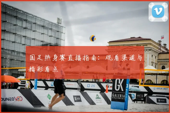 国足热身赛直播指南：观看渠道与精彩看点
