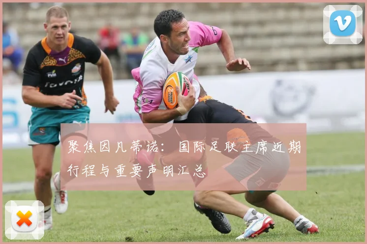 聚焦因凡蒂诺:国际足联主席近期行程与重要声明汇总