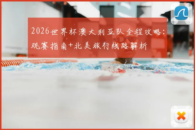 2026世界杯澳大利亚队全程攻略：观赛指南+北美旅行线路解析