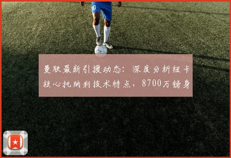 曼联最新引援动态：深度分析纽卡核心托纳利技术特点，8700万镑身价是否值得？
