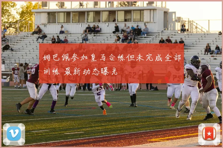 姆巴佩参加皇马合练但未完成全部训练 最新动态曝光