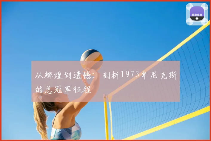 从辉煌到遗憾：剖析1973年尼克斯的总冠军征程